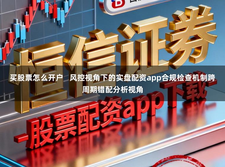 买股票怎么开户   风控视角下的实盘配资app合规检查机制跨周期错配分析视角