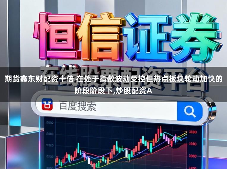 期货鑫东财配资十倍 在处于指数波动受控但热点板块轮动加快的阶段阶段下,炒股配资A