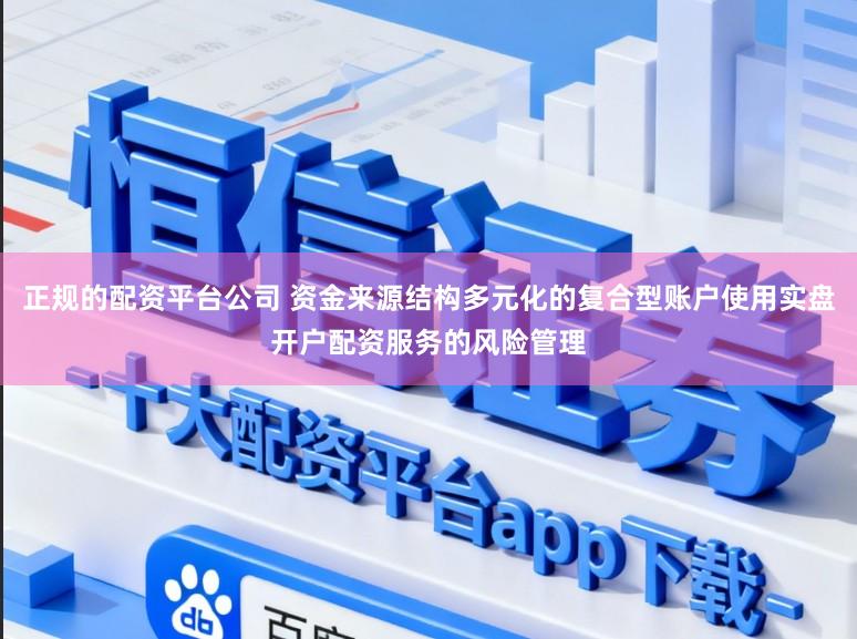 正规的配资平台公司 资金来源结构多元化的复合型账户使用实盘开户配资服务的风险管理