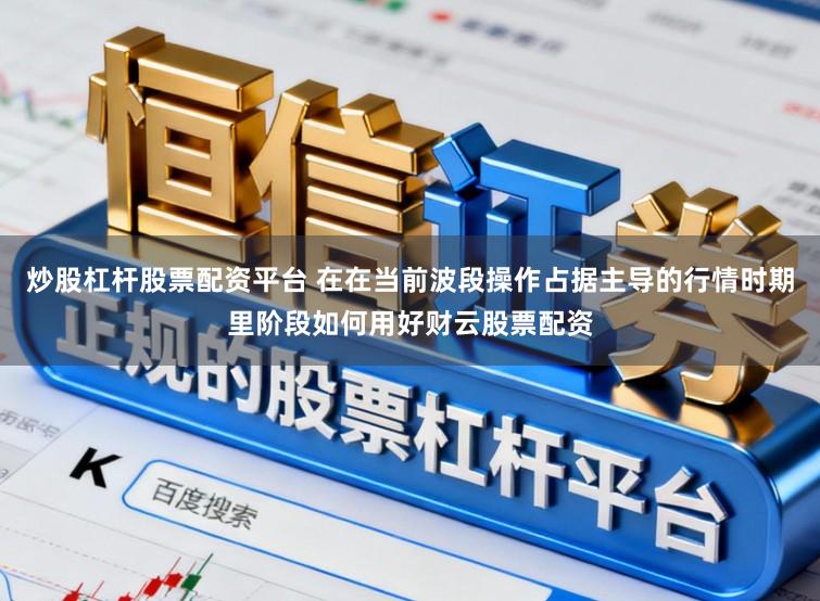 炒股杠杆股票配资平台 在在当前波段操作占据主导的行情时期里阶段如何用好财云股票配资