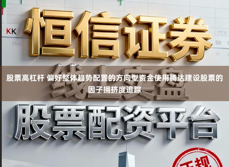 股票高杠杆 偏好整体趋势配置的方向型资金使用腾达建设股票的因子拥挤度追踪