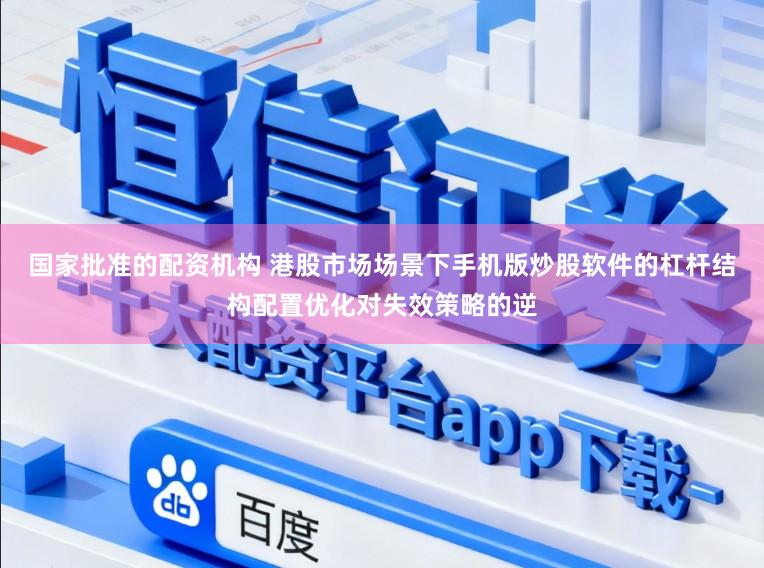 国家批准的配资机构 港股市场场景下手机版炒股软件的杠杆结构配置优化对失效策略的逆