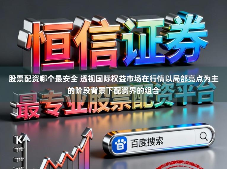 股票配资哪个最安全 透视国际权益市场在行情以局部亮点为主的阶段背景下配资界的组合