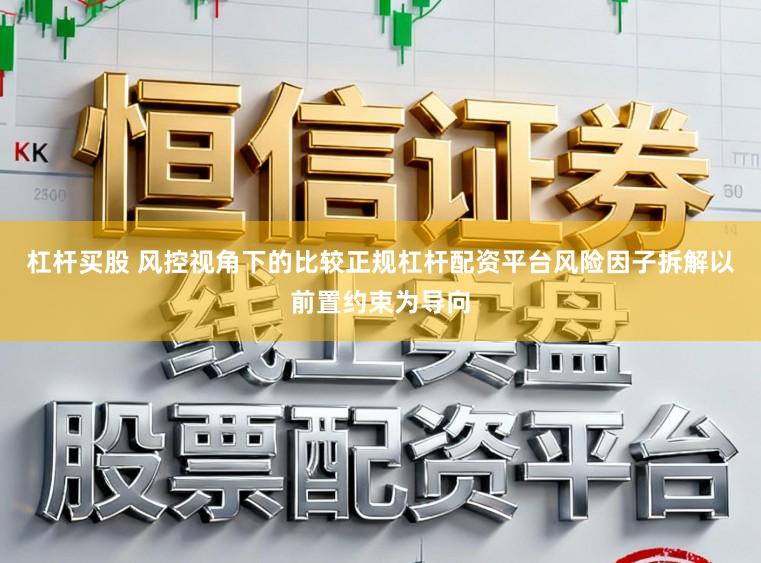 杠杆买股 风控视角下的比较正规杠杆配资平台风险因子拆解以前置约束为导向