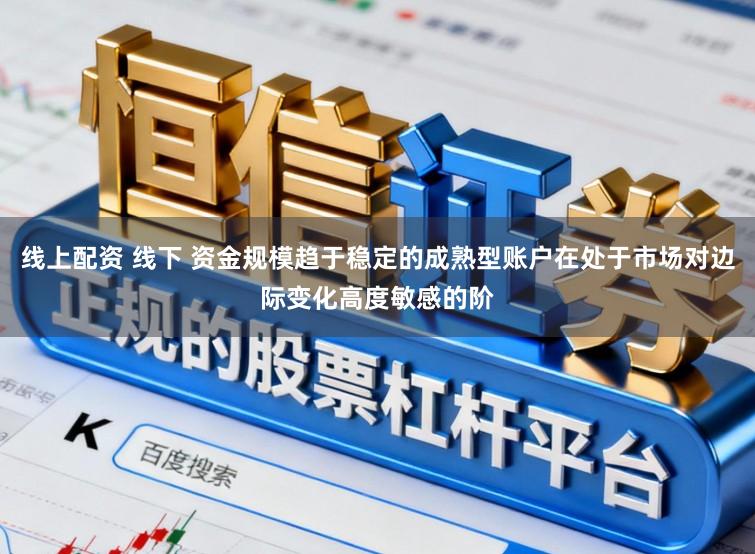 线上配资 线下 资金规模趋于稳定的成熟型账户在处于市场对边际变化高度敏感的阶