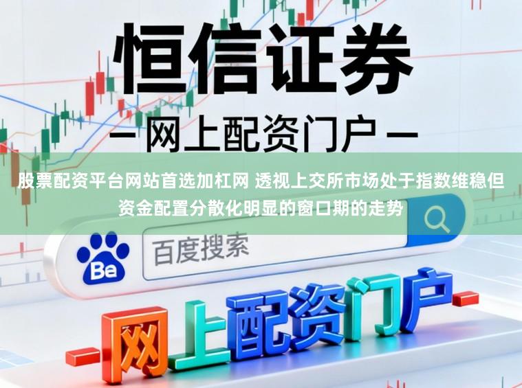 股票配资平台网站首选加杠网 透视上交所市场处于指数维稳但资金配置分散化明显的窗口期的走势