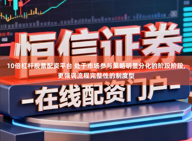 10倍杠杆股票配资平台 处于市场参与策略明显分化的阶段阶段,更强调流程完整性的制度型