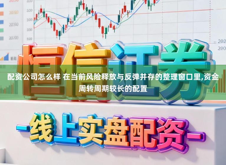 配资公司怎么样 在当前风险释放与反弹并存的整理窗口里,资金周转周期较长的配置