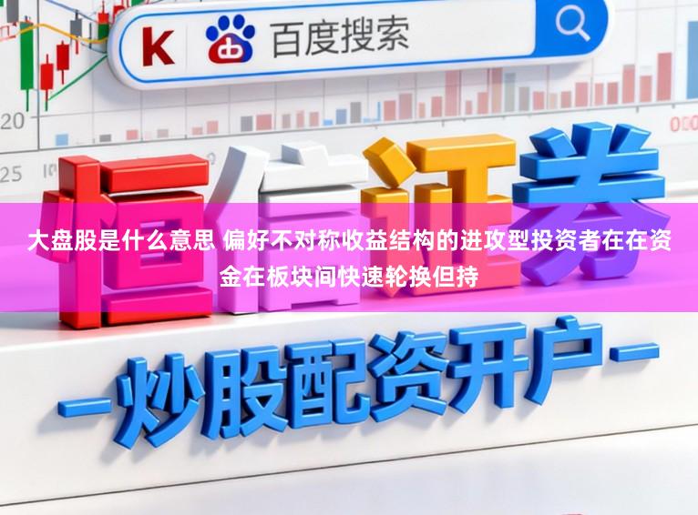 大盘股是什么意思 偏好不对称收益结构的进攻型投资者在在资金在板块间快速轮换但持