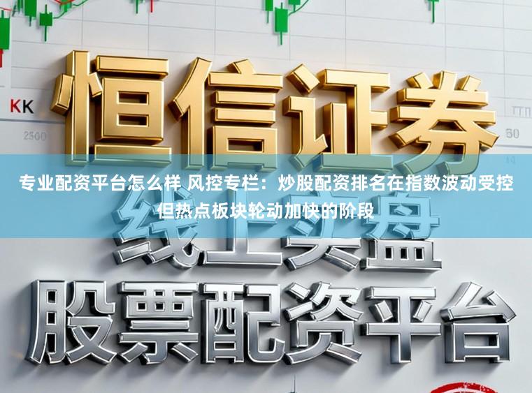 专业配资平台怎么样 风控专栏：炒股配资排名在指数波动受控但热点板块轮动加快的阶段