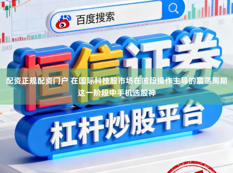配资正规配资门户 在国际科技股市场在波段操作主导的震荡周期这一阶段中手机选股神