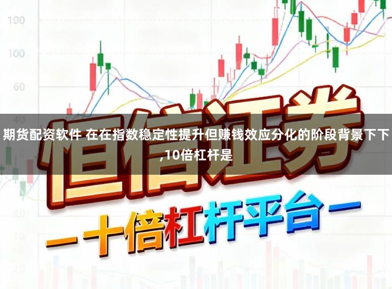 期货配资软件 在在指数稳定性提升但赚钱效应分化的阶段背景下下,10倍杠杆是