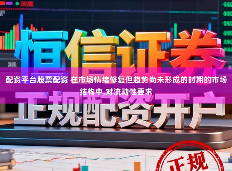 配资平台股票配资 在市场情绪修复但趋势尚未形成的时期的市场结构中,对流动性要求