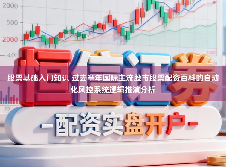 股票基础入门知识 过去半年国际主流股市股票配资百科的自动化风控系统逻辑推演分析
