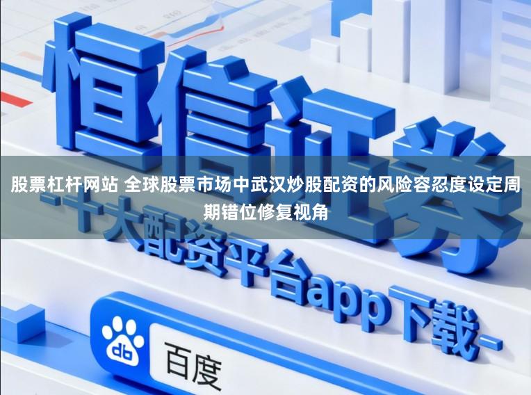 股票杠杆网站 全球股票市场中武汉炒股配资的风险容忍度设定周期错位修复视角