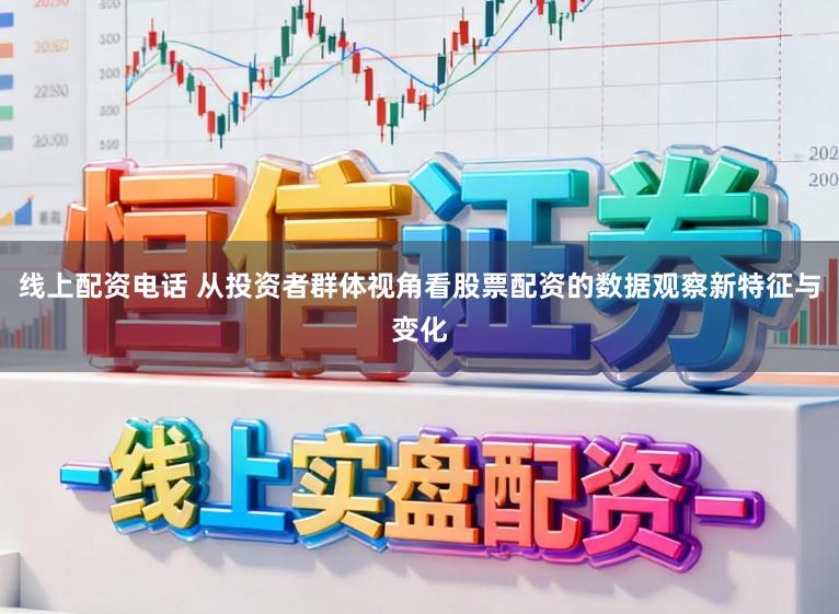 线上配资电话 从投资者群体视角看股票配资的数据观察新特征与变化