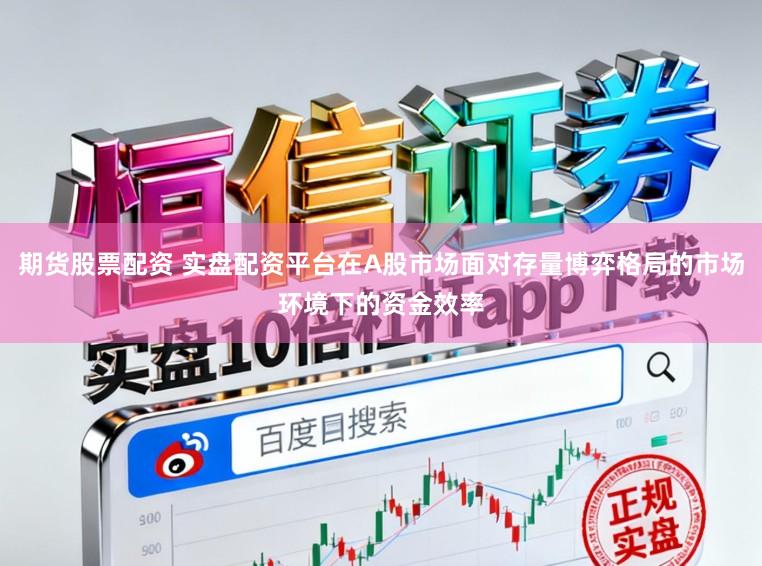 期货股票配资 实盘配资平台在A股市场面对存量博弈格局的市场环境下的资金效率