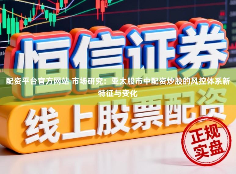 配资平台官方网站 市场研究：亚太股市中配资炒股的风控体系新特征与变化