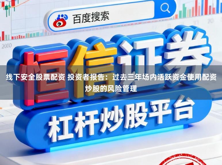 线下安全股票配资 投资者报告：过去三年场内活跃资金使用配资炒股的风险管理