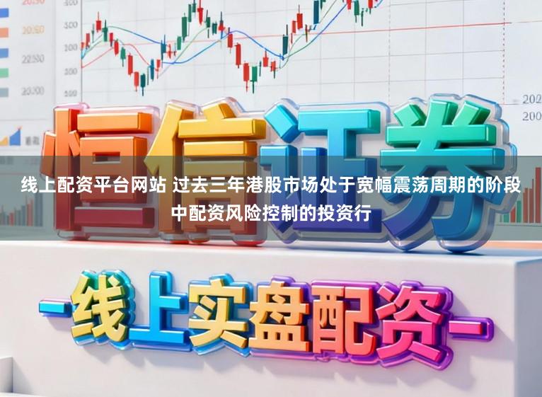 线上配资平台网站 过去三年港股市场处于宽幅震荡周期的阶段中配资风险控制的投资行