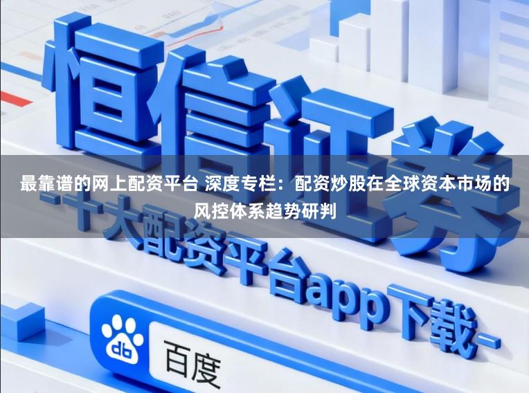 最靠谱的网上配资平台 深度专栏：配资炒股在全球资本市场的风控体系趋势研判
