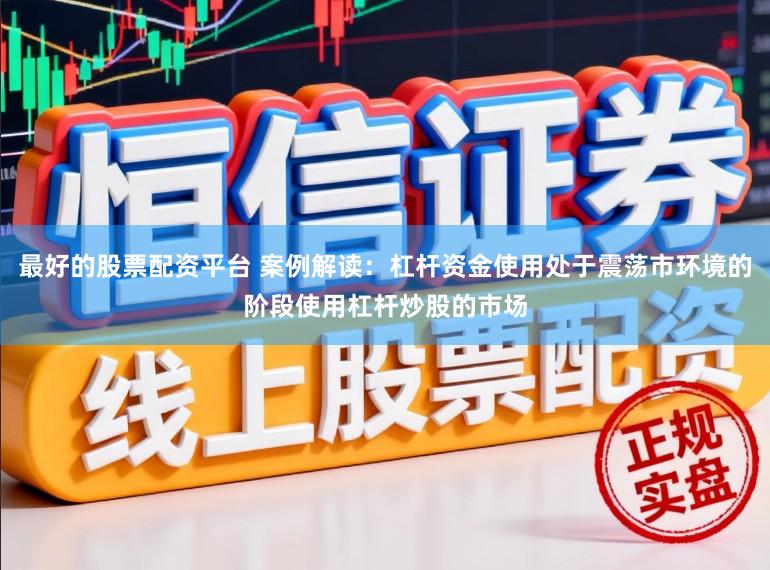 最好的股票配资平台 案例解读：杠杆资金使用处于震荡市环境的阶段使用杠杆炒股的市场