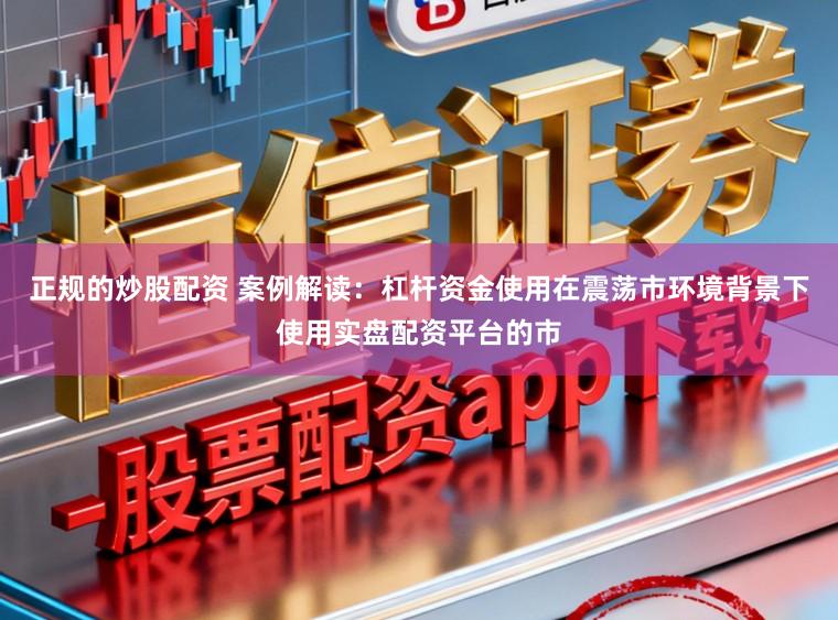 正规的炒股配资 案例解读：杠杆资金使用在震荡市环境背景下使用实盘配资平台的市