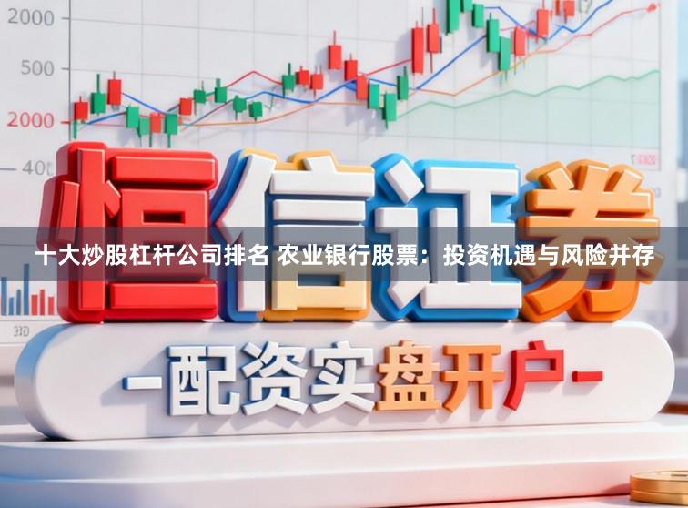 十大炒股杠杆公司排名 农业银行股票：投资机遇与风险并存