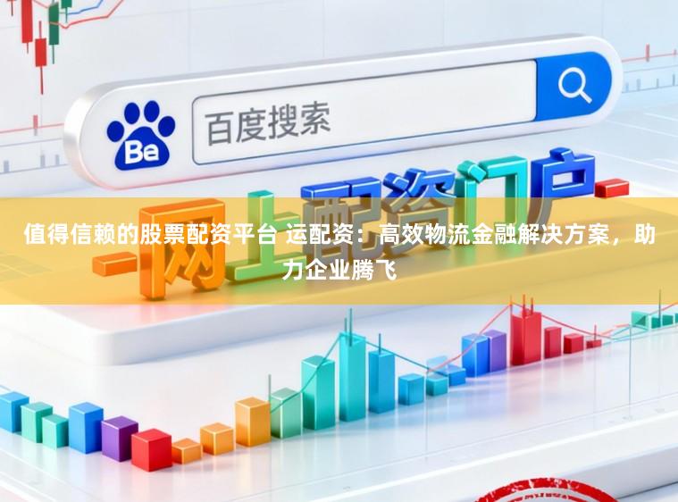 值得信赖的股票配资平台 运配资：高效物流金融解决方案，助力企业腾飞