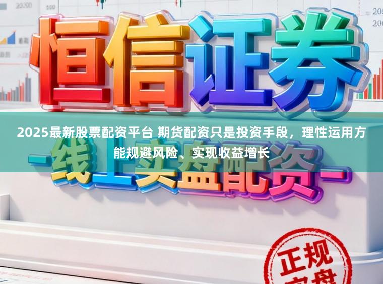 2025最新股票配资平台 期货配资只是投资手段，理性运用方能规避风险、实现收益增长