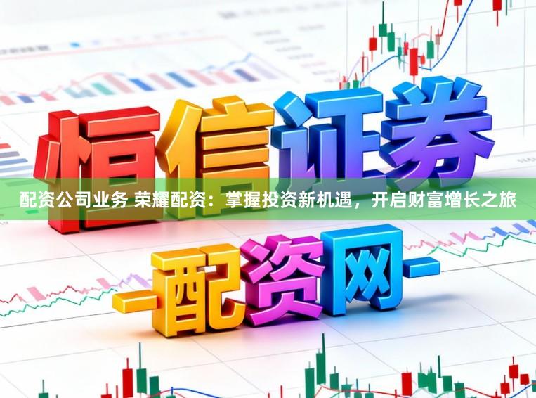 配资公司业务 荣耀配资：掌握投资新机遇，开启财富增长之旅