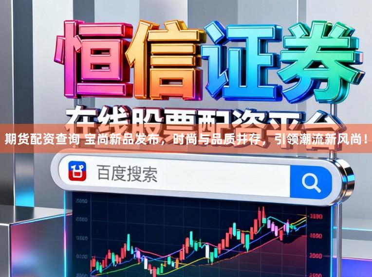 期货配资查询 宝尚新品发布，时尚与品质并存，引领潮流新风尚！