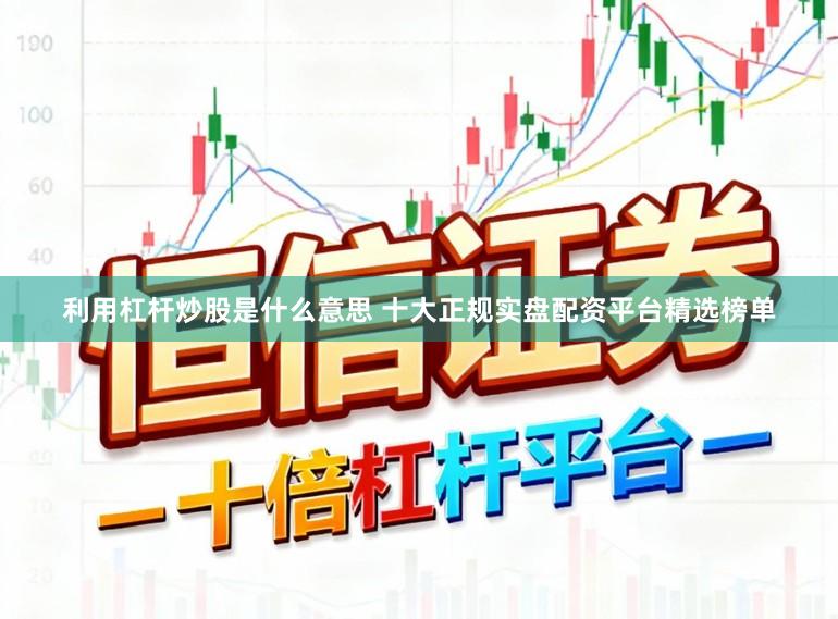 利用杠杆炒股是什么意思 十大正规实盘配资平台精选榜单