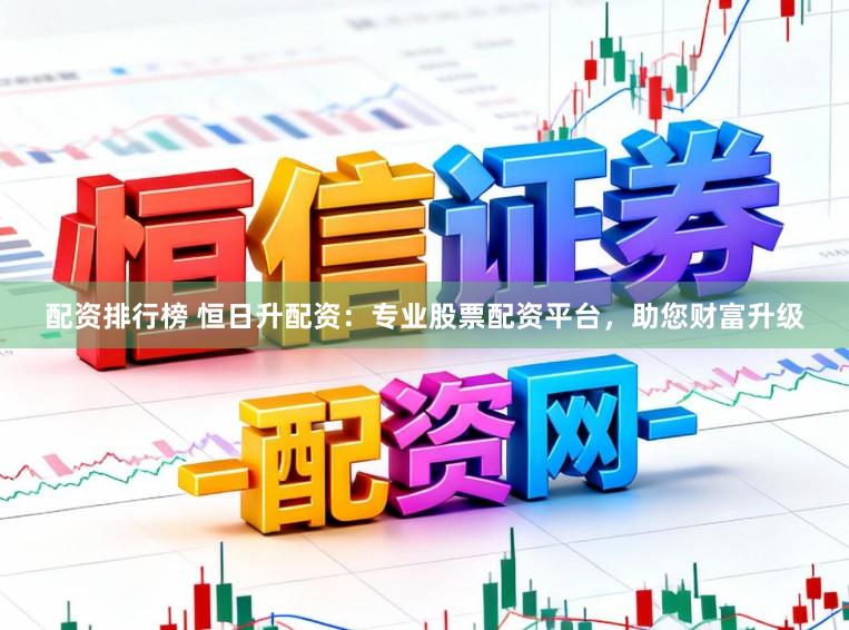 配资排行榜 恒日升配资：专业股票配资平台，助您财富升级