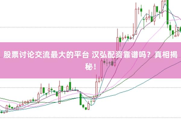 股票讨论交流最大的平台 汉弘配资靠谱吗？真相揭秘！