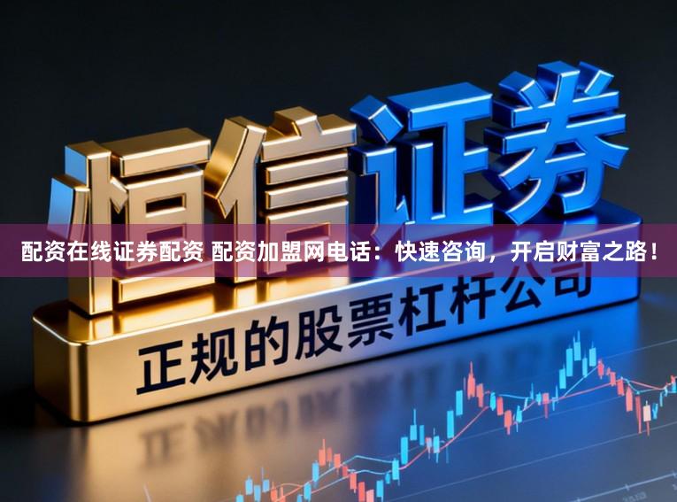 配资在线证券配资 配资加盟网电话：快速咨询，开启财富之路！