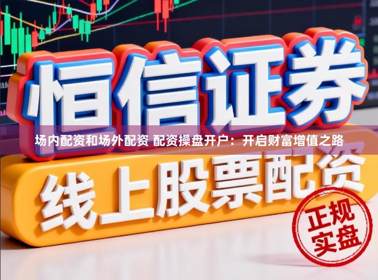 场内配资和场外配资 配资操盘开户：开启财富增值之路