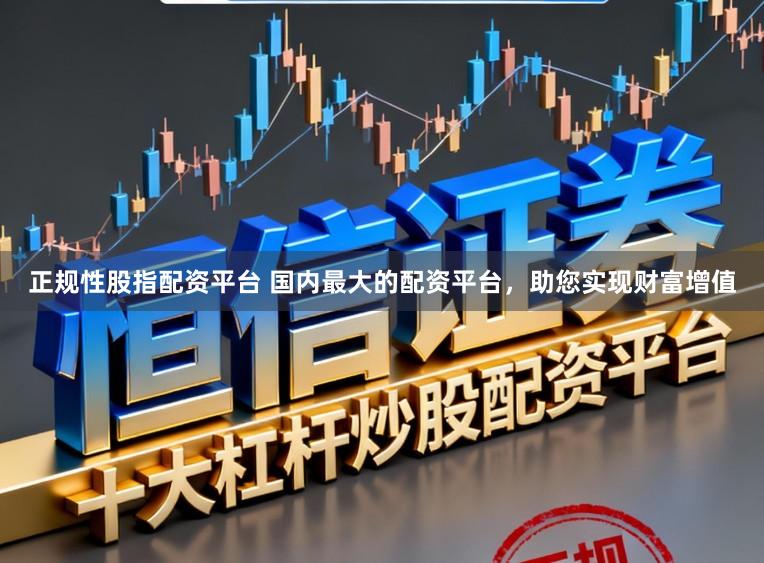 正规性股指配资平台 国内最大的配资平台，助您实现财富增值