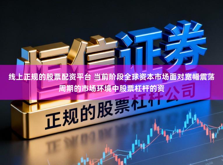 线上正规的股票配资平台 当前阶段全球资本市场面对宽幅震荡周期的市场环境中股票杠杆的资
