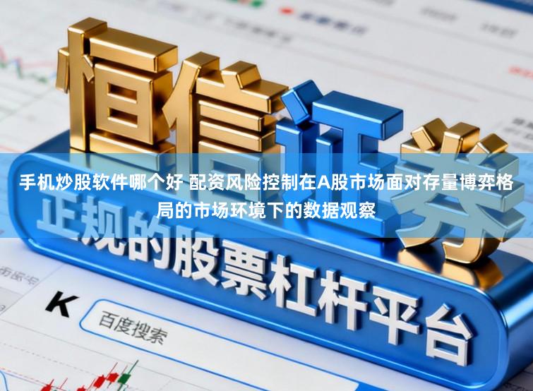 手机炒股软件哪个好 配资风险控制在A股市场面对存量博弈格局的市场环境下的数据观察