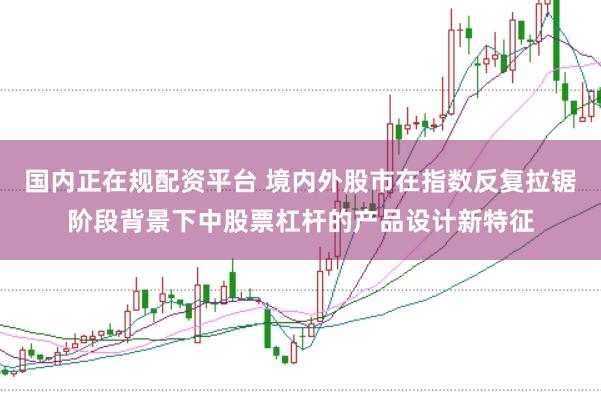 国内正在规配资平台 境内外股市在指数反复拉锯阶段背景下中股票杠杆的产品设计新特征