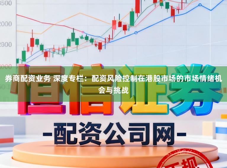 券商配资业务 深度专栏：配资风险控制在港股市场的市场情绪机会与挑战
