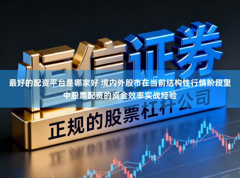 最好的配资平台是哪家好 境内外股市在当前结构性行情阶段里中股票配资的资金效率实战经验