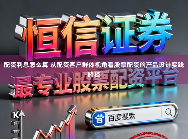 配资利息怎么算 从配资客户群体视角看股票配资的产品设计实践路径