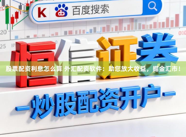 股票配资利息怎么算 外汇配资软件：助您放大收益，掘金汇市！