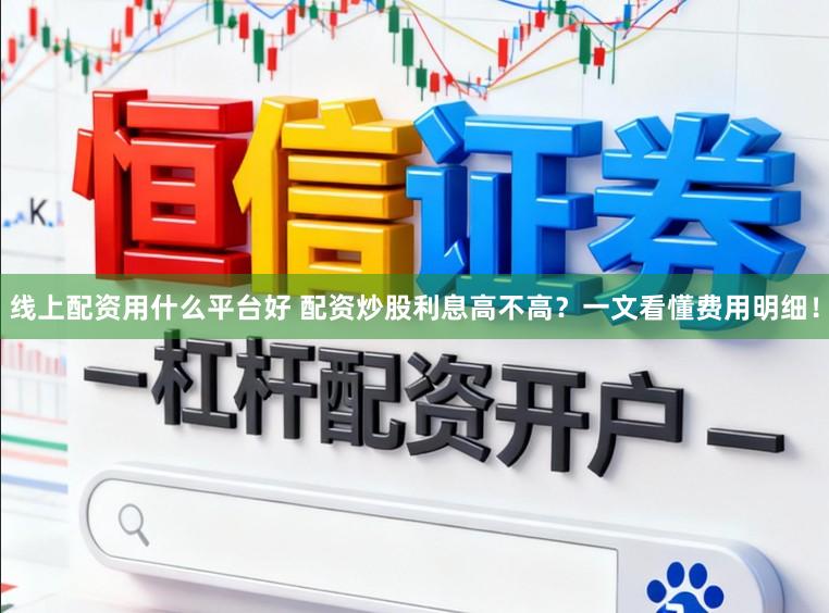 线上配资用什么平台好 配资炒股利息高不高？一文看懂费用明细！