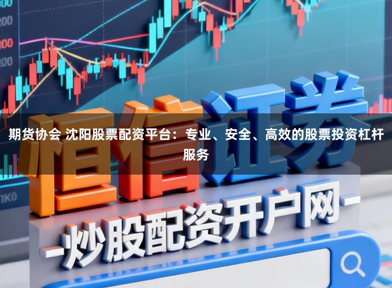 期货协会 沈阳股票配资平台：专业、安全、高效的股票投资杠杆服务