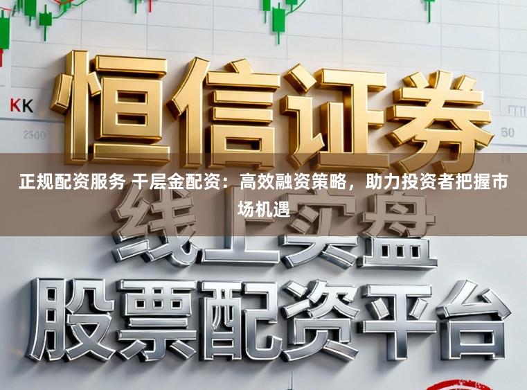 正规配资服务 干层金配资：高效融资策略，助力投资者把握市场机遇