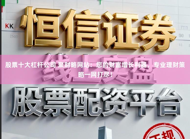 股票十大杠杆公司 聚财略网站：您的财富增长利器，专业理财策略一网打尽！