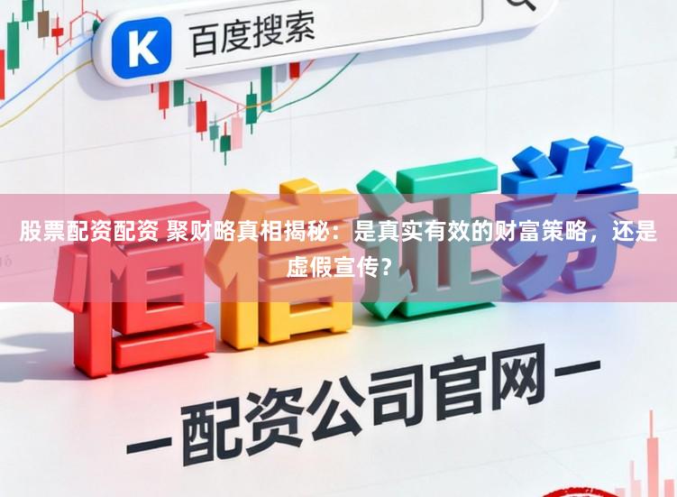 股票配资配资 聚财略真相揭秘：是真实有效的财富策略，还是虚假宣传？